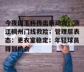 九游下载安装-关于今夜国王杯传出新动向；浙江稠州门线救险；管理层表态：更衣室稳定；年轻球员得到机会的信息